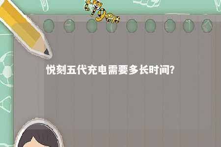 悦刻五代充电需要多长时间？ 